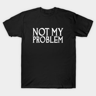 Not My Problem T-Shirt T-Shirt